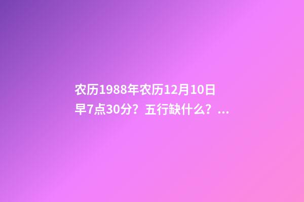 农历1988年农历12月10日早7点30分？五行缺什么？属什么命 丙寅年腊月初十子时的命运-第1张-观点-玄机派